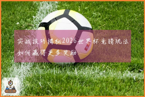 实战技巧揭秘2026世界杯竞猜玩法如何赢得更多奖励