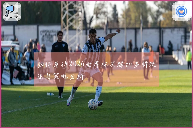 如何看待2026世界杯买球的多样玩法与策略分析