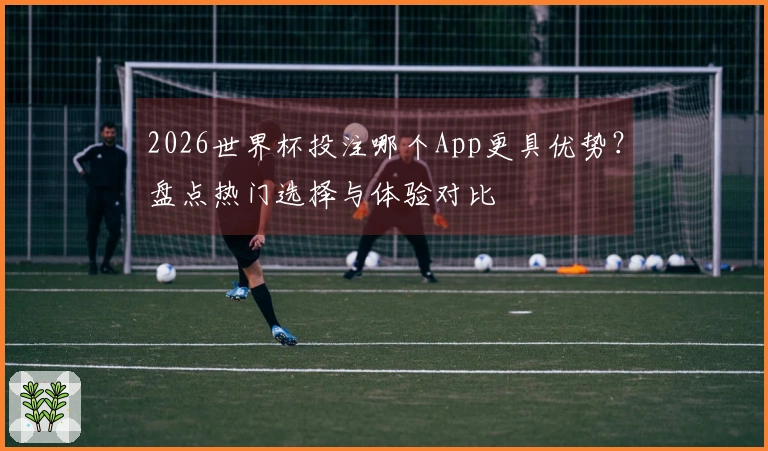 2026世界杯投注哪个App更具优势？盘点热门选择与体验对比