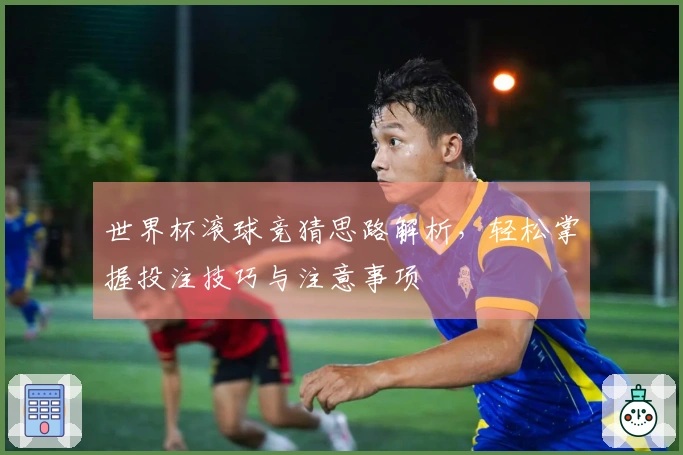 世界杯滚球竞猜思路解析，轻松掌握投注技巧与注意事项