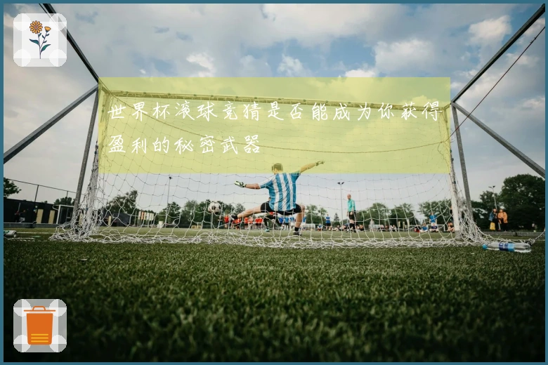 世界杯滚球竞猜是否能成为你获得盈利的秘密武器؟