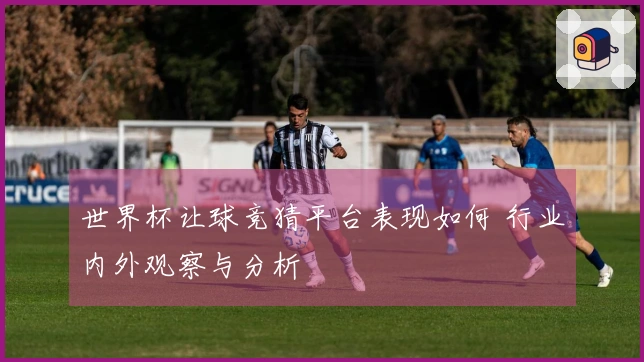 世界杯让球竞猜平台表现如何 行业内外观察与分析
