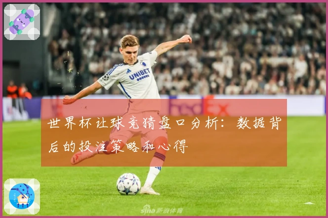 世界杯让球竞猜盘口分析：数据背后的投注策略和心得
