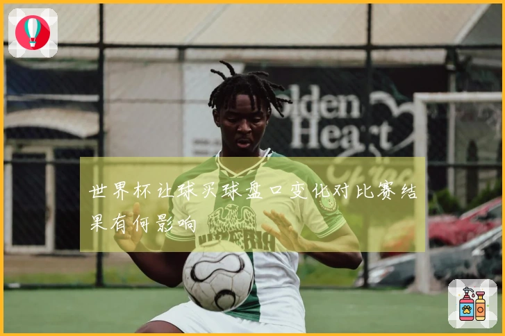 世界杯让球买球盘口变化对比赛结果有何影响