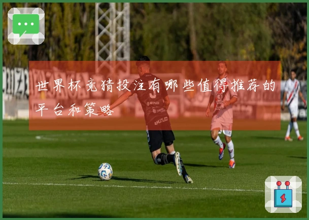 世界杯竞猜投注有哪些值得推荐的平台和策略