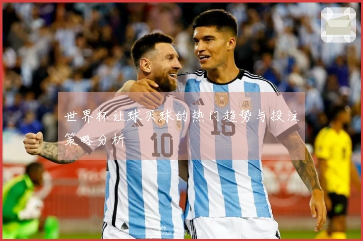 世界杯让球买球的热门趋势与投注策略分析