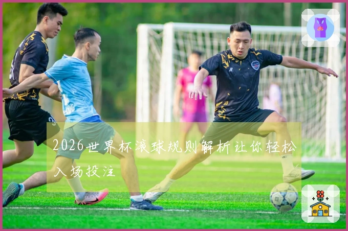 2026世界杯滚球规则解析让你轻松入场投注