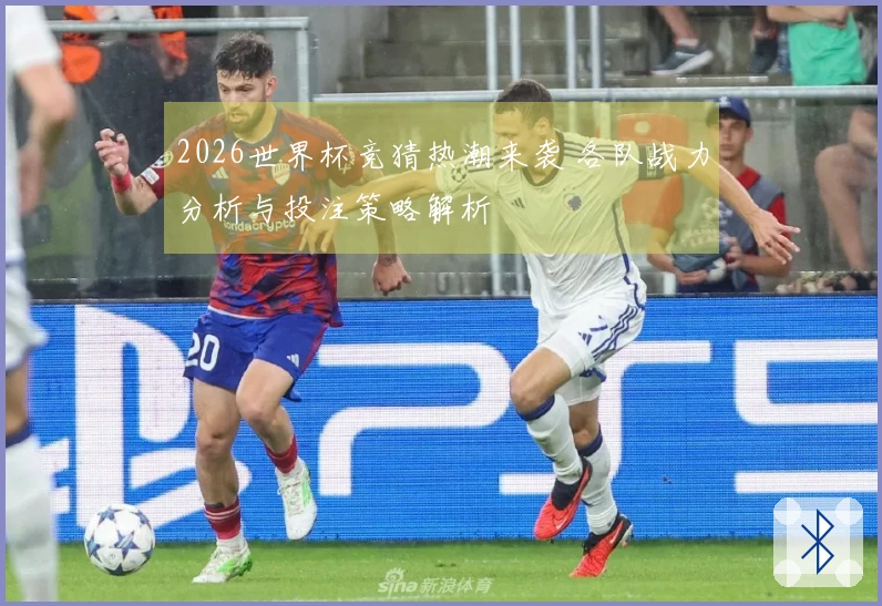 2026世界杯竞猜热潮来袭 各队战力分析与投注策略解析