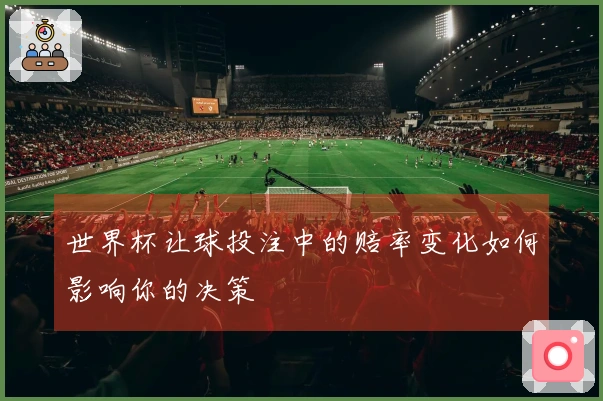 世界杯让球投注中的赔率变化如何影响你的决策