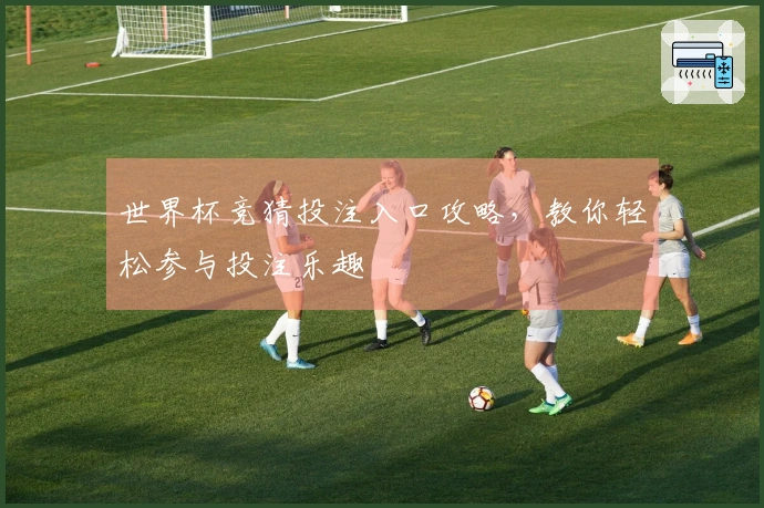 世界杯竞猜投注入口攻略，教你轻松参与投注乐趣