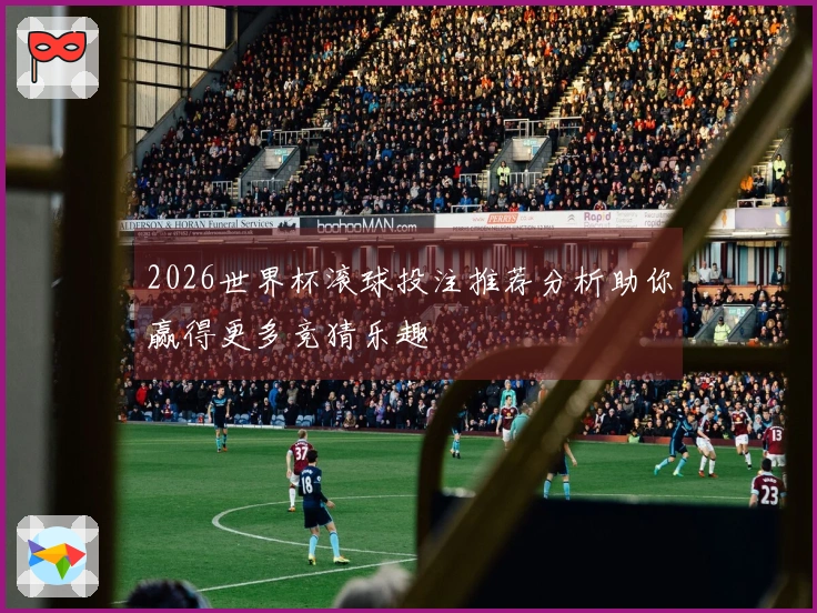 2026世界杯滚球投注推荐分析助你赢得更多竞猜乐趣