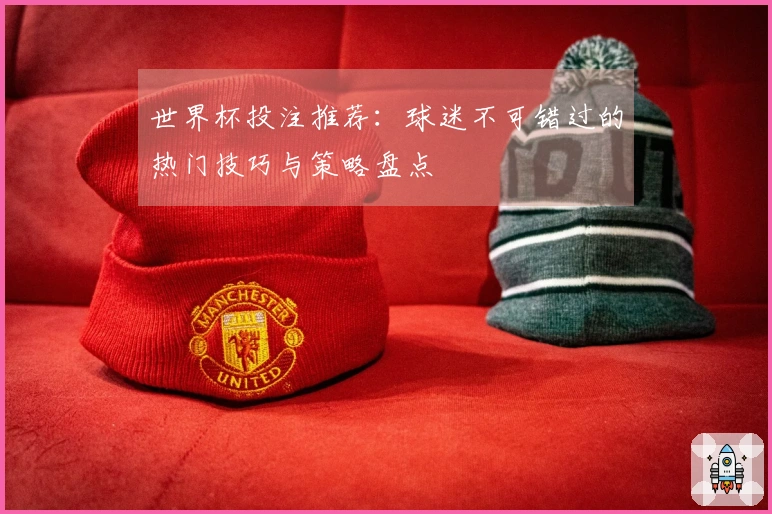 世界杯投注推荐：球迷不可错过的热门技巧与策略盘点