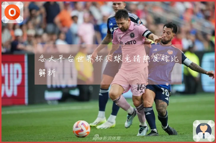 各大平台世界杯买球竞猜热度对比解析