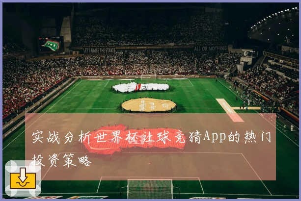 实战分析世界杯让球竞猜App的热门投资策略