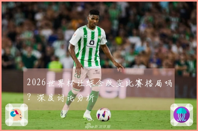 2026世界杯让球会改变比赛格局吗？深度讨论分析