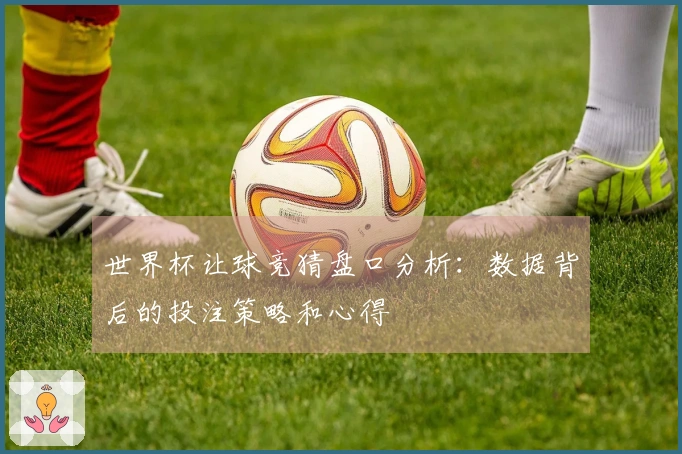 世界杯让球竞猜盘口分析：数据背后的投注策略和心得