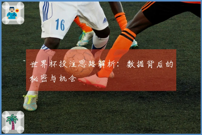 世界杯投注思路解析：数据背后的秘密与机会