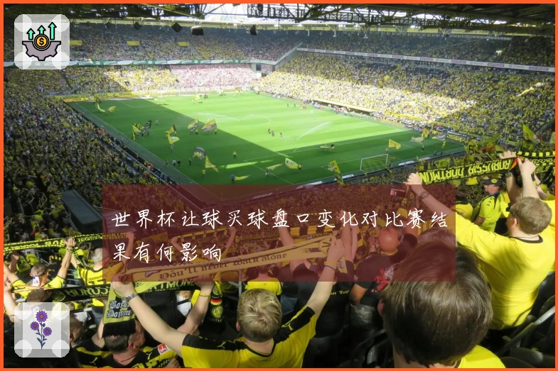 世界杯让球买球盘口变化对比赛结果有何影响