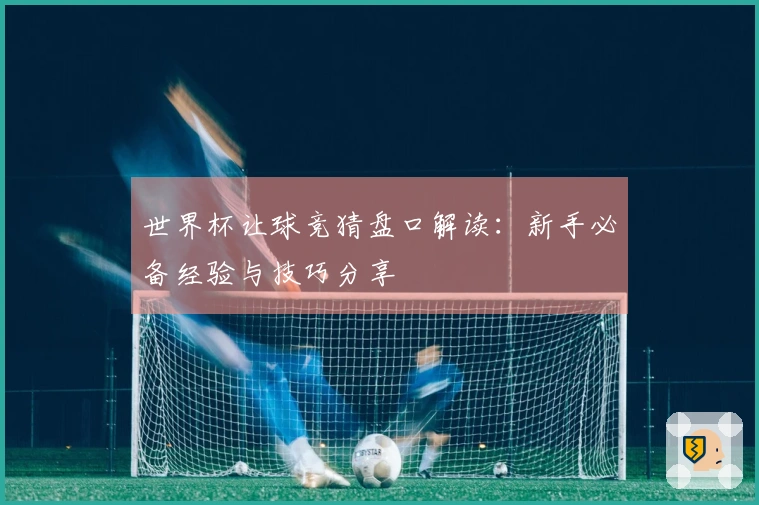 世界杯让球竞猜盘口解读：新手必备经验与技巧分享