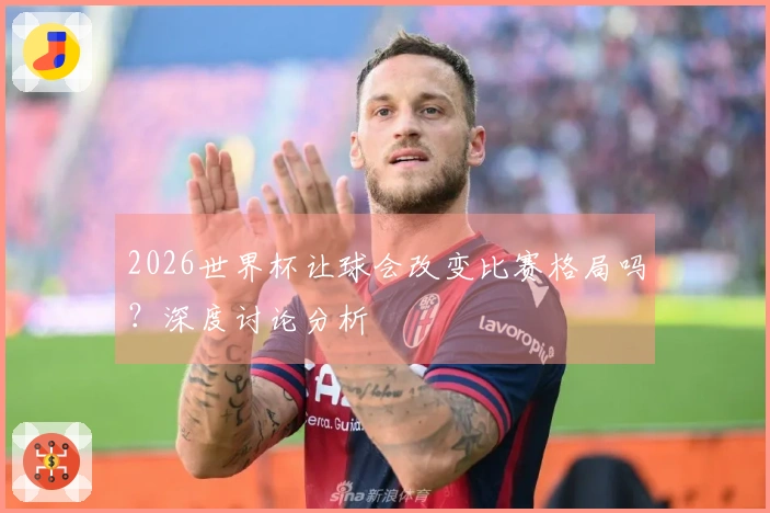 2026世界杯让球会改变比赛格局吗？深度讨论分析