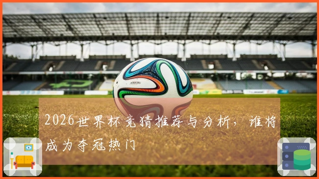 2026世界杯竞猜推荐与分析，谁将成为夺冠热门