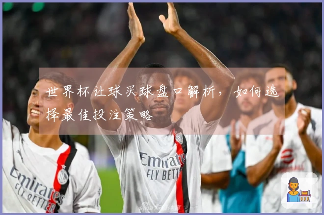 世界杯让球买球盘口解析，如何选择最佳投注策略