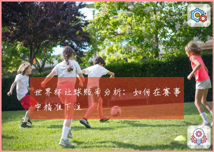 世界杯让球赔率分析：如何在赛事中精准下注