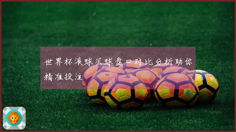 世界杯滚球买球盘口对比分析助你精准投注