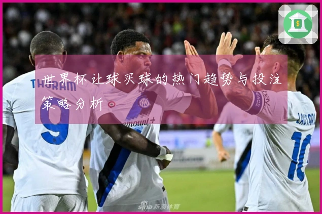 世界杯让球买球的热门趋势与投注策略分析