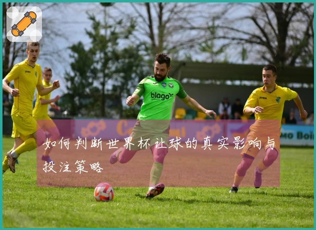 如何判断世界杯让球的真实影响与投注策略