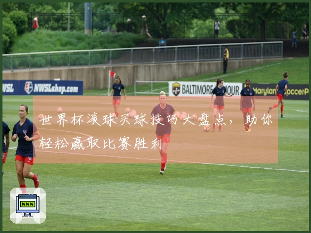 世界杯滚球买球技巧大盘点，助你轻松赢取比赛胜利