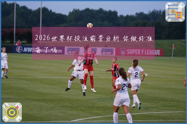 2026世界杯投注前景分析 你做好准备了吗