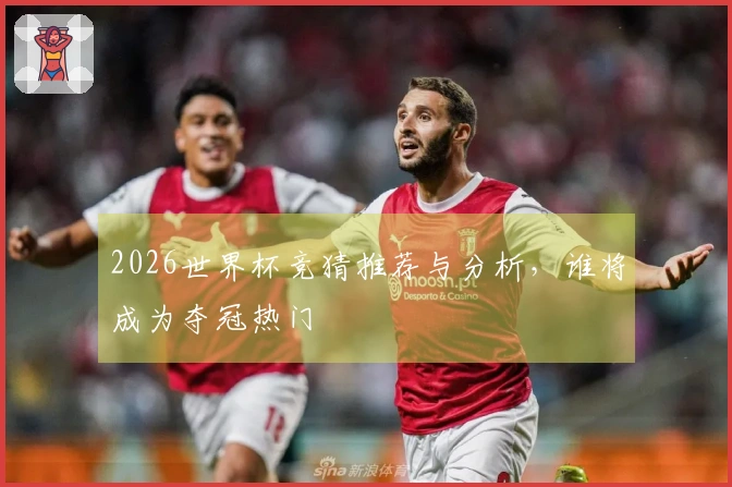 2026世界杯竞猜推荐与分析，谁将成为夺冠热门