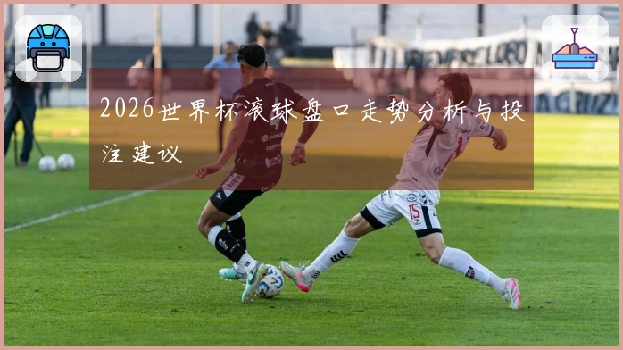 2026世界杯滚球盘口走势分析与投注建议