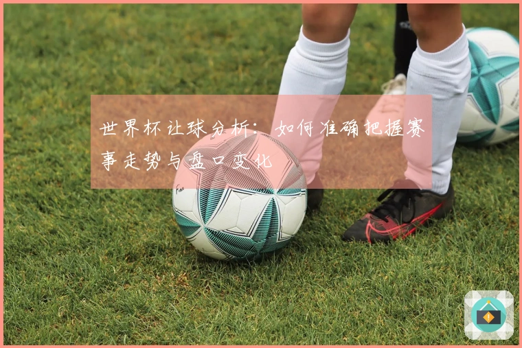 世界杯让球分析：如何准确把握赛事走势与盘口变化