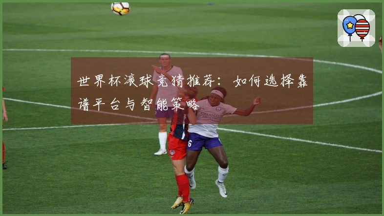 世界杯滚球竞猜推荐：如何选择靠谱平台与智能策略