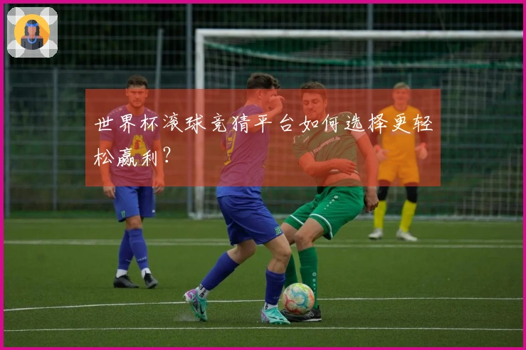 世界杯滚球竞猜平台如何选择更轻松赢利？