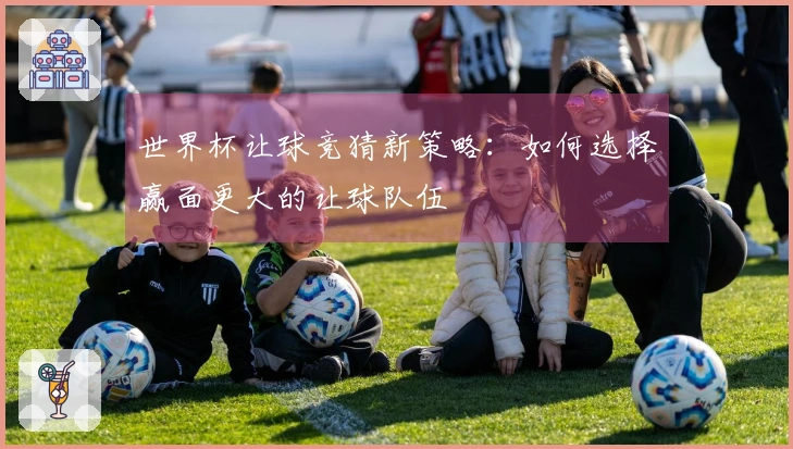 世界杯让球竞猜新策略：如何选择赢面更大的让球队伍