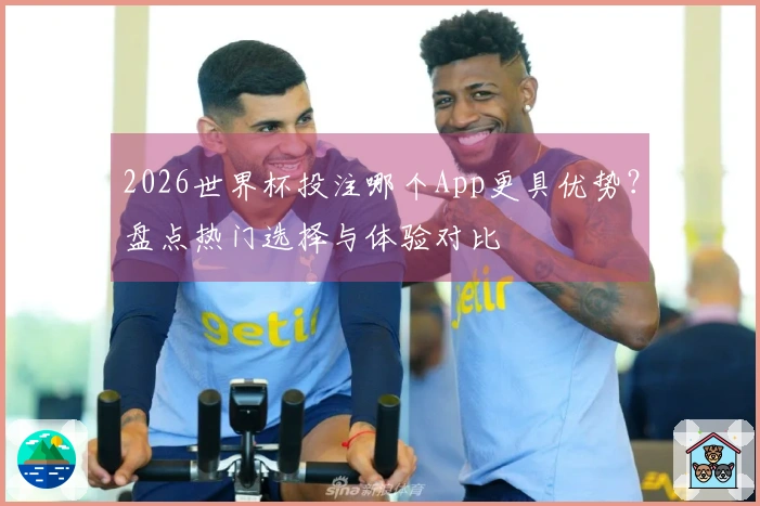 2026世界杯投注哪个App更具优势？盘点热门选择与体验对比