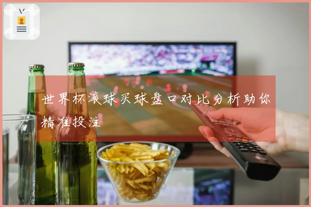 世界杯滚球买球盘口对比分析助你精准投注