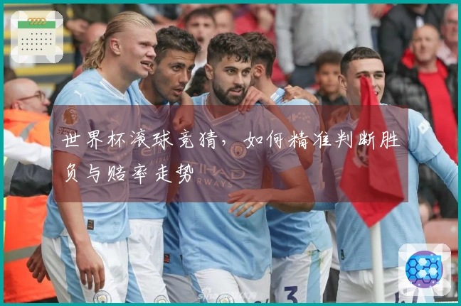 世界杯滚球竞猜，如何精准判断胜负与赔率走势