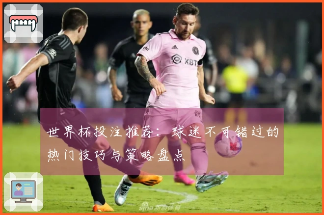 世界杯投注推荐：球迷不可错过的热门技巧与策略盘点