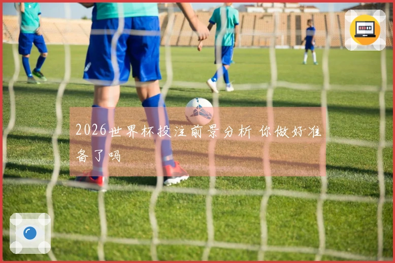 2026世界杯投注前景分析 你做好准备了吗