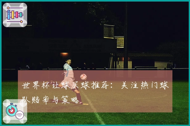 世界杯让球买球推荐：关注热门球队赔率与策略