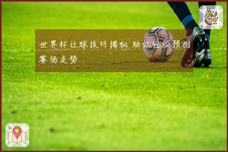 世界杯让球技巧揭秘 助你轻松预测赛场走势