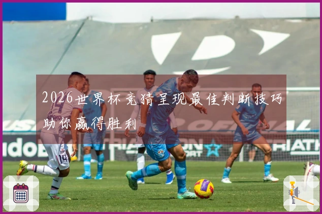 2026世界杯竞猜呈现最佳判断技巧助你赢得胜利