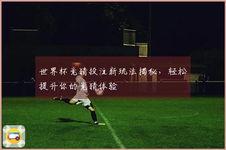 世界杯竞猜投注新玩法揭秘，轻松提升你的竞猜体验