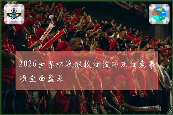 2026世界杯滚球投注技巧及注意事项全面盘点