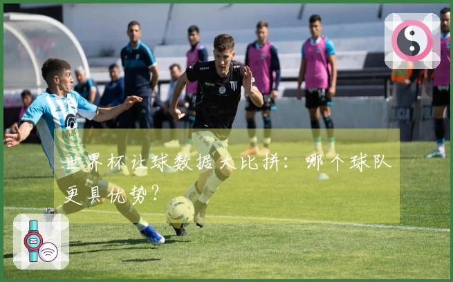 世界杯让球数据大比拼：哪个球队更具优势？