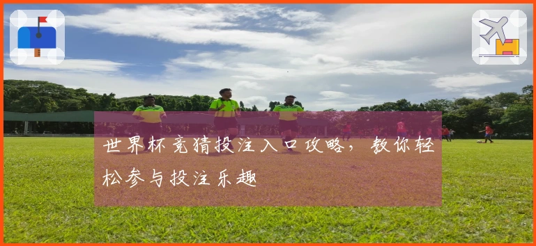 世界杯竞猜投注入口攻略，教你轻松参与投注乐趣